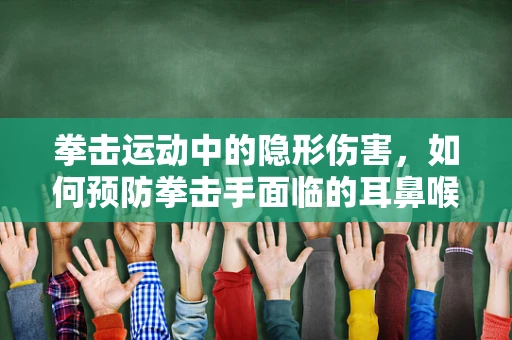 拳击运动中的隐形伤害，如何预防拳击手面临的耳鼻喉科挑战？