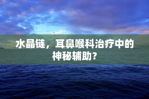 水晶链，耳鼻喉科治疗中的神秘辅助？