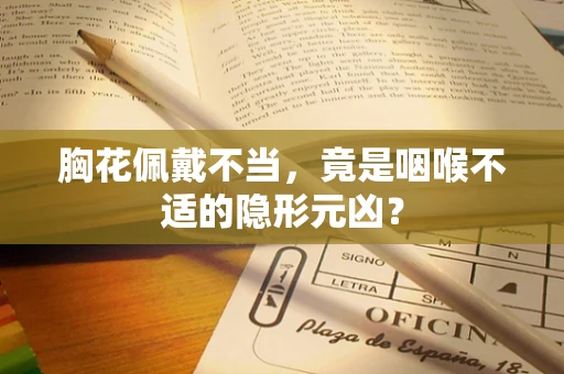 胸花佩戴不当，竟是咽喉不适的隐形元凶？