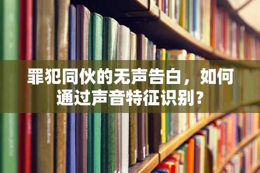 罪犯同伙的无声告白，如何通过声音特征识别？