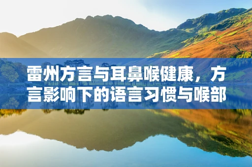 雷州方言与耳鼻喉健康，方言影响下的语言习惯与喉部健康