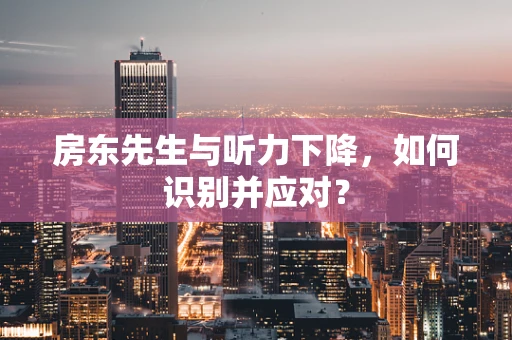 房东先生与听力下降，如何识别并应对？