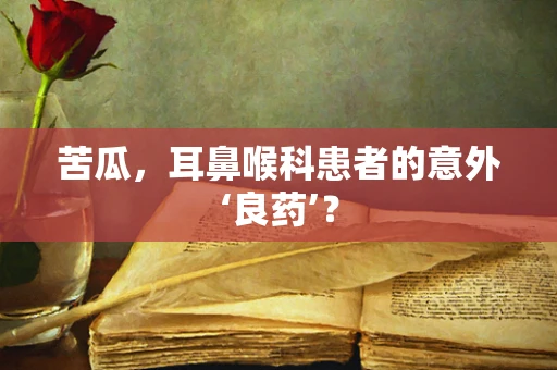 苦瓜，耳鼻喉科患者的意外‘良药’？