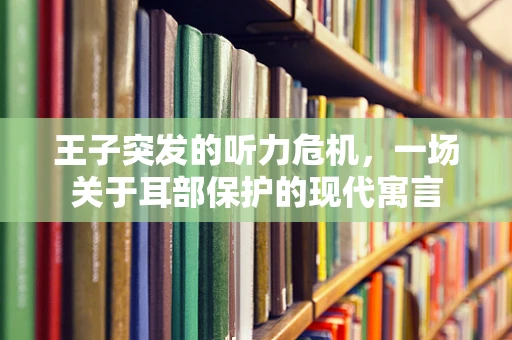 王子突发的听力危机，一场关于耳部保护的现代寓言