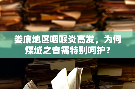 娄底地区咽喉炎高发，为何煤城之音需特别呵护？