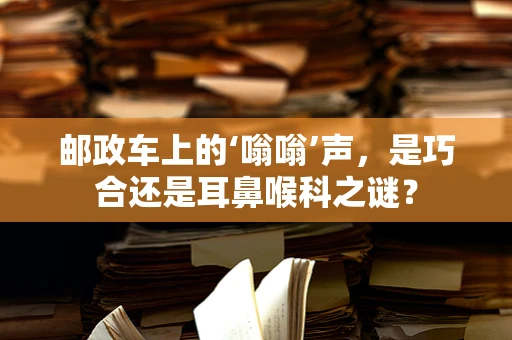 邮政车上的‘嗡嗡’声，是巧合还是耳鼻喉科之谜？