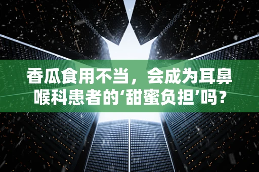 香瓜食用不当，会成为耳鼻喉科患者的‘甜蜜负担’吗？