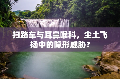 扫路车与耳鼻喉科，尘土飞扬中的隐形威胁？