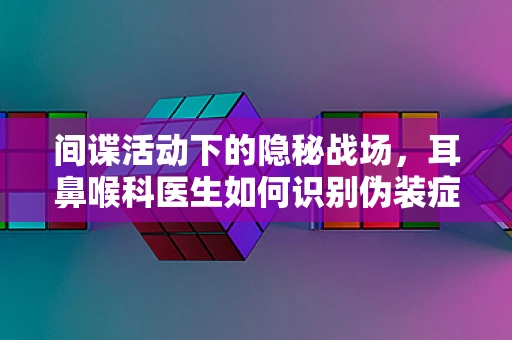 间谍活动下的隐秘战场，耳鼻喉科医生如何识别伪装症状？