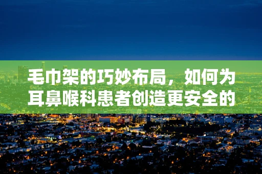 毛巾架的巧妙布局，如何为耳鼻喉科患者创造更安全的护理环境？