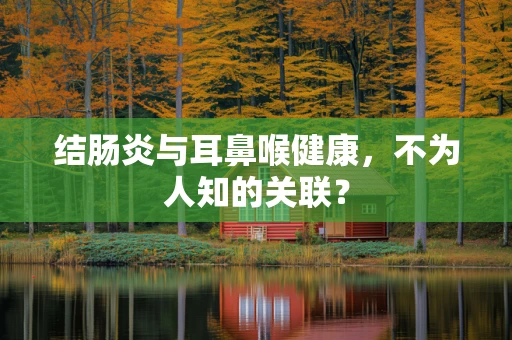 结肠炎与耳鼻喉健康，不为人知的关联？