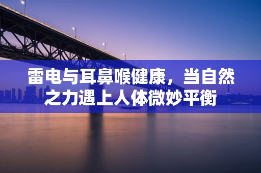 雷电与耳鼻喉健康，当自然之力遇上人体微妙平衡