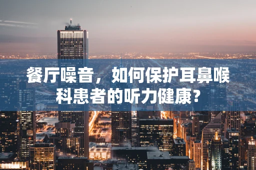 餐厅噪音，如何保护耳鼻喉科患者的听力健康？