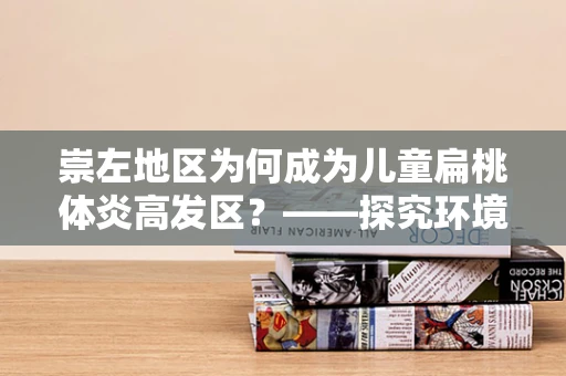 崇左地区为何成为儿童扁桃体炎高发区？——探究环境因素与健康挑战