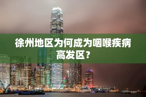 徐州地区为何成为咽喉疾病高发区？