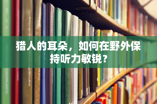 猎人的耳朵，如何在野外保持听力敏锐？