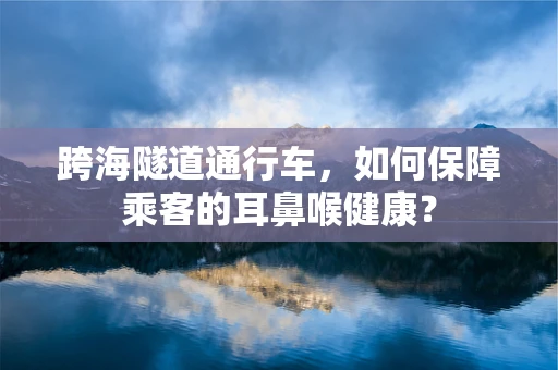 跨海隧道通行车，如何保障乘客的耳鼻喉健康？