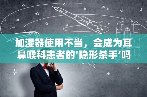 加湿器使用不当，会成为耳鼻喉科患者的‘隐形杀手’吗？