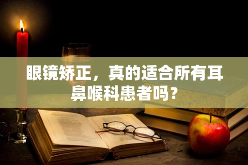 眼镜矫正，真的适合所有耳鼻喉科患者吗？