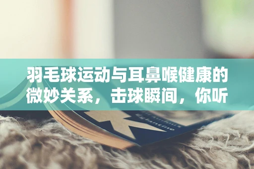 羽毛球运动与耳鼻喉健康的微妙关系，击球瞬间，你听见了自己的心声吗？