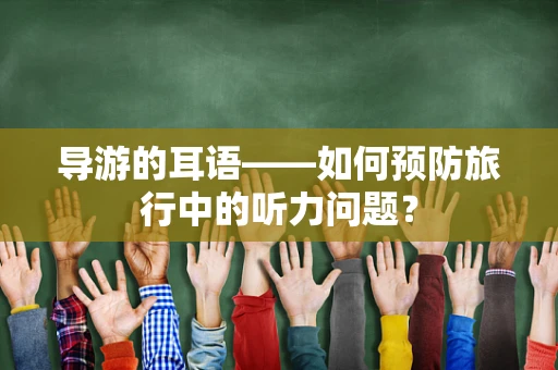 导游的耳语——如何预防旅行中的听力问题？