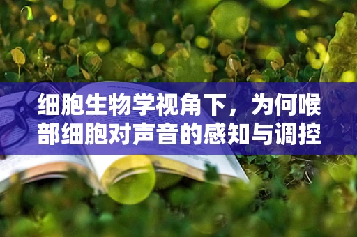 细胞生物学视角下，为何喉部细胞对声音的感知与调控如此关键？