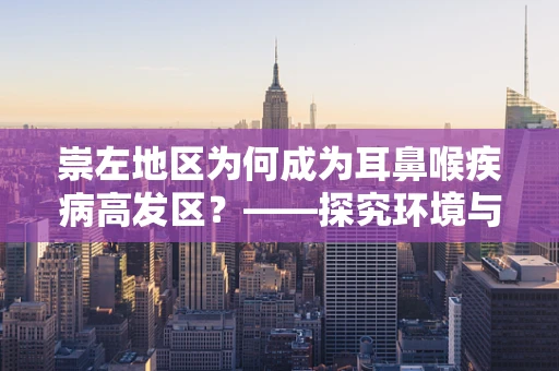 崇左地区为何成为耳鼻喉疾病高发区？——探究环境与生活习惯的双重影响