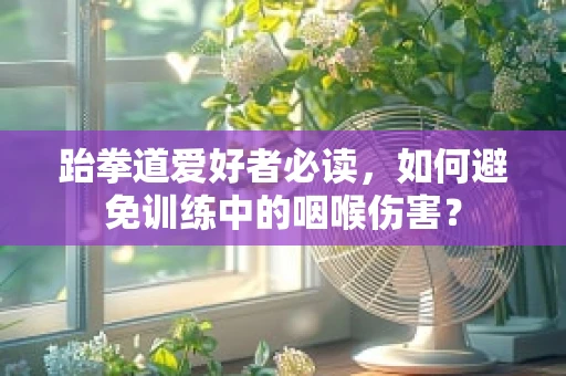 跆拳道爱好者必读，如何避免训练中的咽喉伤害？