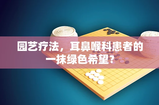 园艺疗法，耳鼻喉科患者的一抹绿色希望？