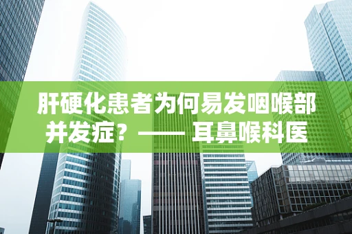 肝硬化患者为何易发咽喉部并发症？—— 耳鼻喉科医生的视角