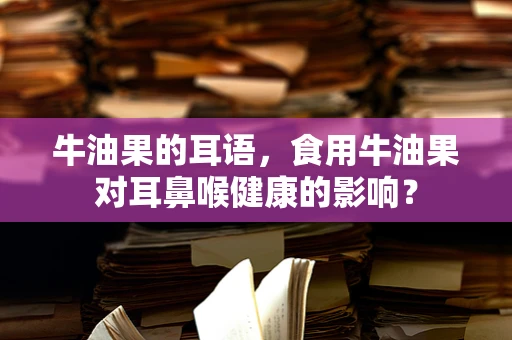 牛油果的耳语，食用牛油果对耳鼻喉健康的影响？