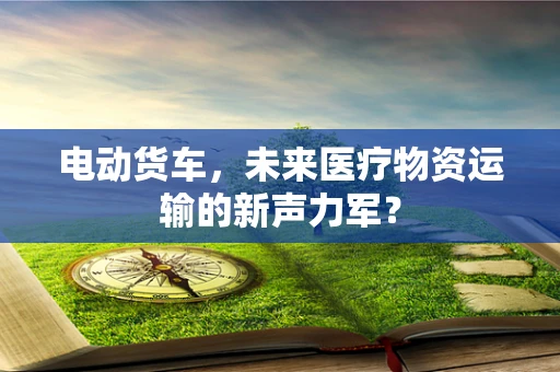 电动货车，未来医疗物资运输的新声力军？