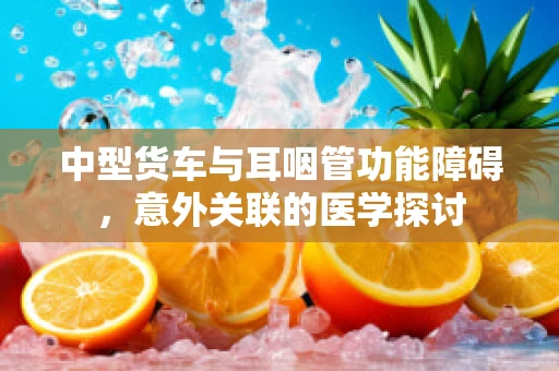 中型货车与耳咽管功能障碍，意外关联的医学探讨