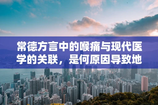 常德方言中的喉痛与现代医学的关联，是何原因导致地方性高发？