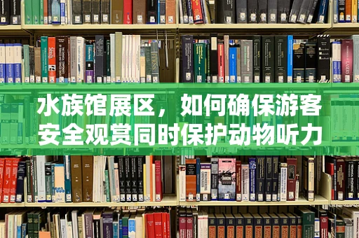 水族馆展区，如何确保游客安全观赏同时保护动物听力？