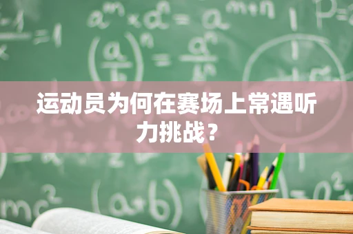 运动员为何在赛场上常遇听力挑战？