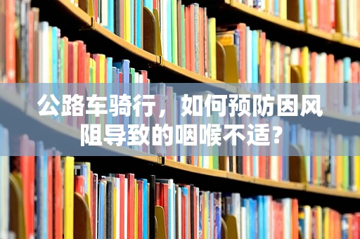 公路车骑行，如何预防因风阻导致的咽喉不适？