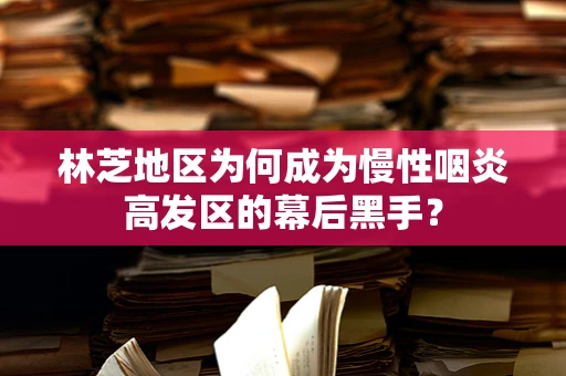 林芝地区为何成为慢性咽炎高发区的幕后黑手？