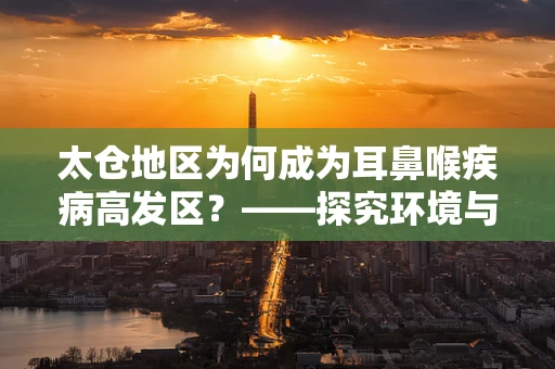 太仓地区为何成为耳鼻喉疾病高发区？——探究环境与生活习惯的双重影响