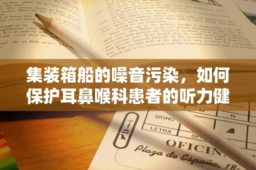 集装箱船的噪音污染，如何保护耳鼻喉科患者的听力健康？