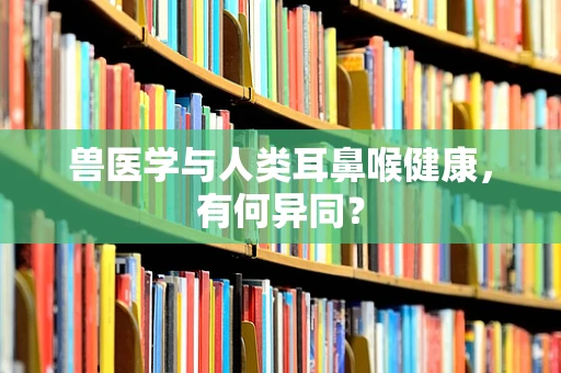 兽医学与人类耳鼻喉健康，有何异同？