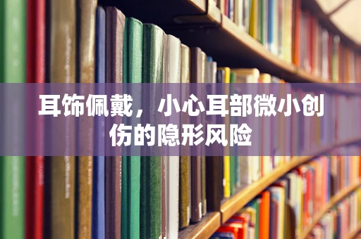 耳饰佩戴，小心耳部微小创伤的隐形风险