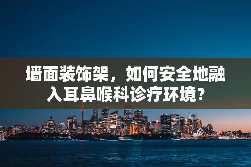 墙面装饰架，如何安全地融入耳鼻喉科诊疗环境？