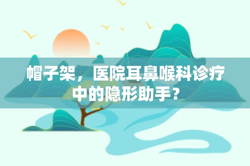 帽子架，医院耳鼻喉科诊疗中的隐形助手？