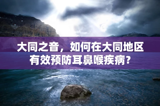 大同之音，如何在大同地区有效预防耳鼻喉疾病？