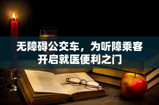 无障碍公交车，为听障乘客开启就医便利之门