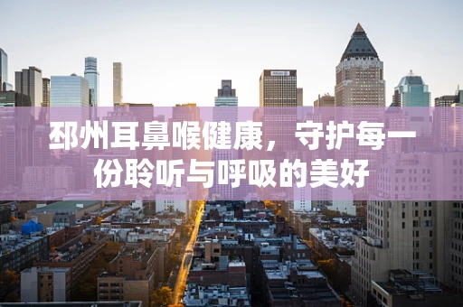 邳州耳鼻喉健康，守护每一份聆听与呼吸的美好