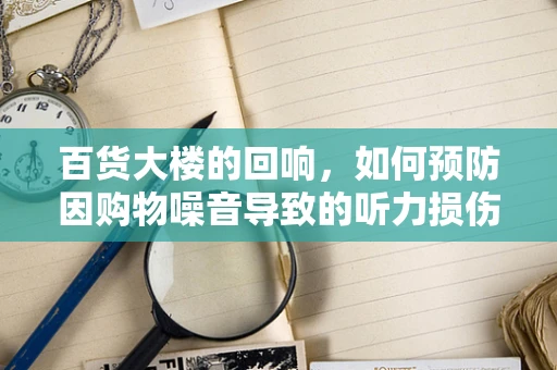 百货大楼的回响，如何预防因购物噪音导致的听力损伤？