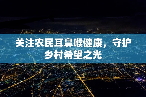 关注农民耳鼻喉健康，守护乡村希望之光