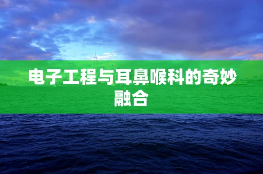 电子工程与耳鼻喉科的奇妙融合